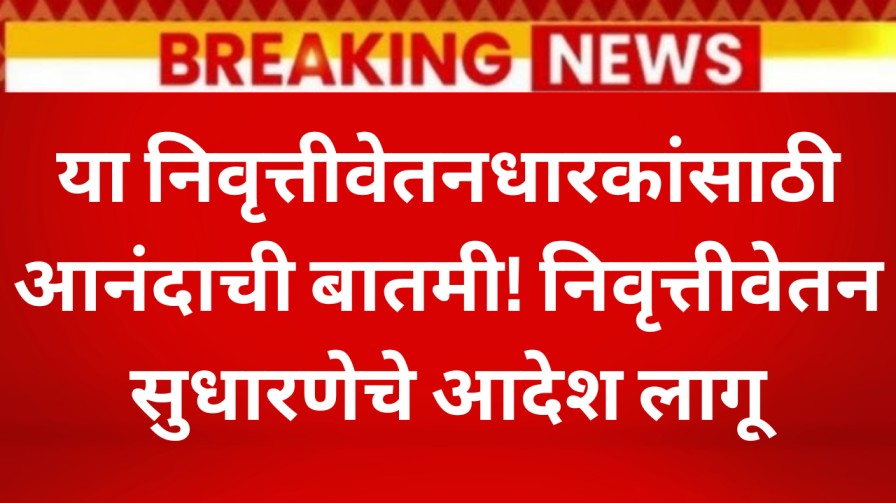 या निवृत्तीवेतनधारकांसाठी आनंदाची बातमी! निवृत्तीवेतन सुधारणेचे आदेश लागू