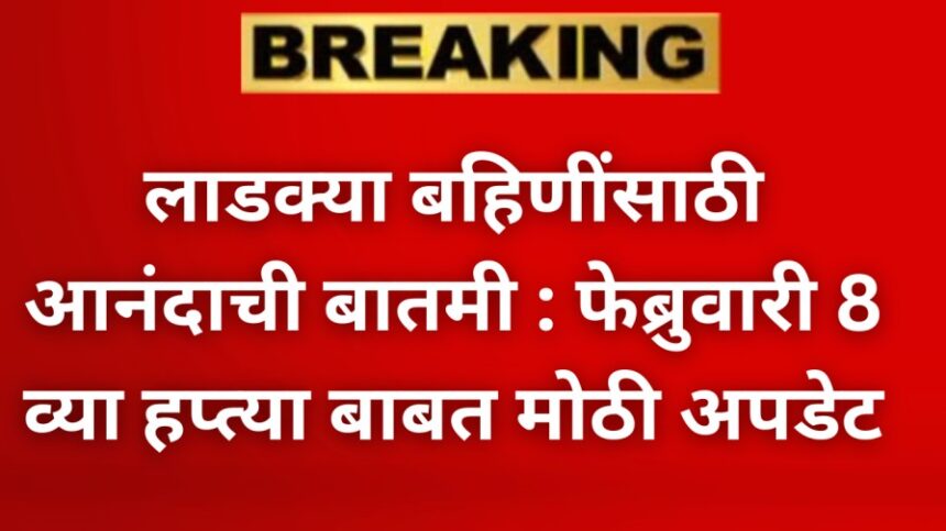 लाडक्या बहिणींसाठी आनंदाची बातमी फेब्रुवारी 8 व्या हप्त्या बाबत मोठी अपडेट