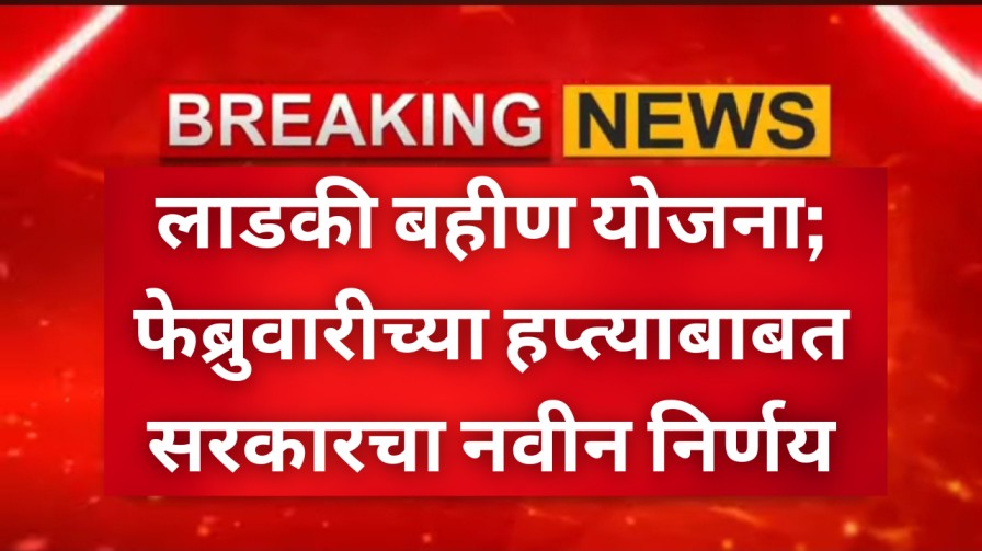 लाडकी बहीण योजना; फेब्रुवारीच्या हप्त्याबाबत सरकारचा नवीन निर्णय