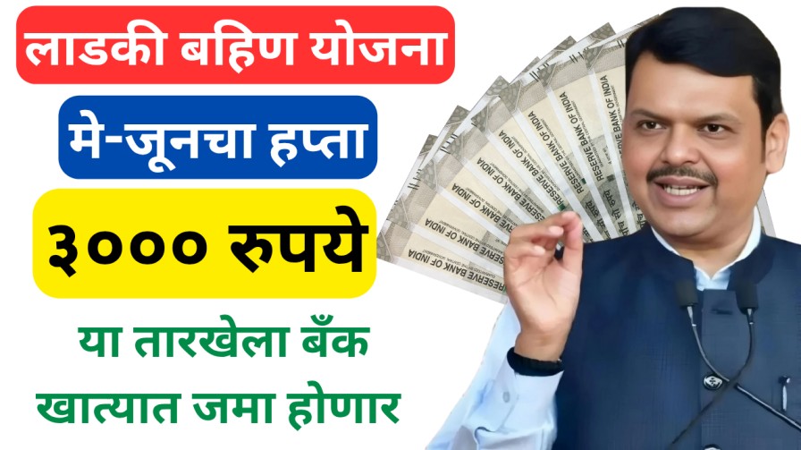 लाडकी बहिण योजना : मे-जूनचा हप्ता ३००० रुपये या तारखेला बँक खात्यात जमा होणार