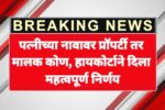 पत्नीच्या नावावर प्रॉपर्टी तर मालक कोण, हायकोर्टाने दिला महत्वपूर्ण निर्णय