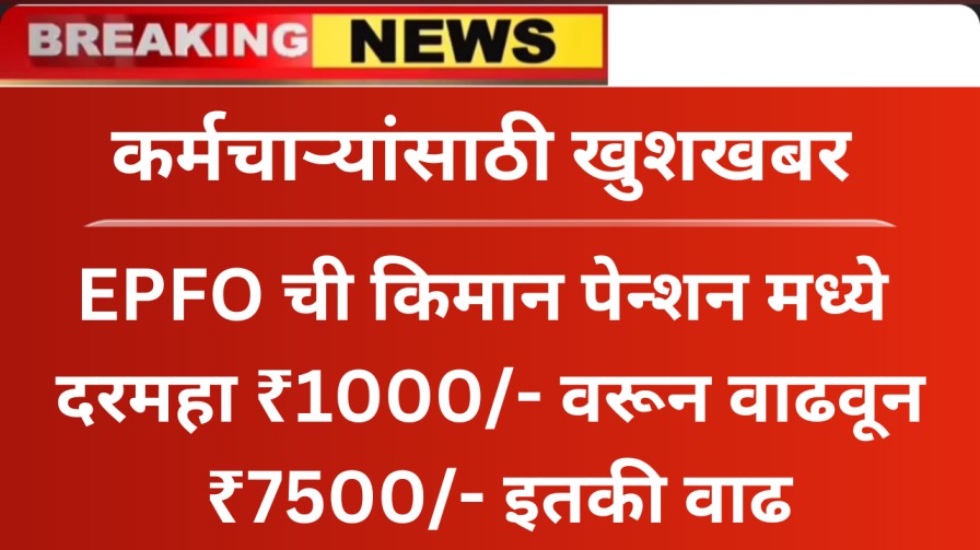 कर्मचाऱ्यांसाठी खुशखबर : EPFO ची किमान पेन्शन मध्ये दरमहा ₹1000/- वरून वाढवून ₹7500/- इतकी वाढ