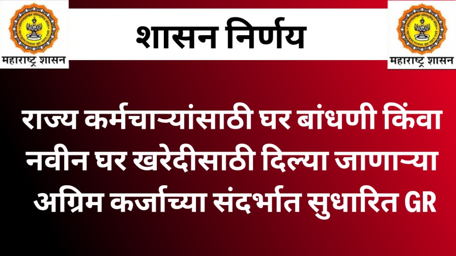राज्य कर्मचाऱ्यांसाठी घर बांधणी किंवा नवीन घर खरेदीसाठी दिल्या जाणाऱ्या अग्रिम कर्जाच्या संदर्भात सुधारित GR