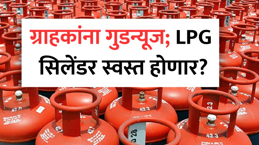 ग्राहकांना गुडन्यूज; LPG सिलेंडर स्वस्त होणार?